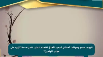 اليوم، مصر وهولندا تعلنان تجديد اتفاق اللجنة العليا للمياه: ما تأثيره على موارد البلدين؟